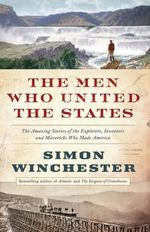 The Men Who United the States : America's Explorers, Inventors, Eccentrics, and Mavericks, and the Creation of One Nation, Indivisible - Simon Winchester
