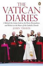 The Vatican Diaries : A Behind-the-scenes Look at the Power, Personalities and Politics at the Heart of the Catholic Church - John Thavis