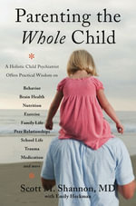 Parenting the Whole Child : A Holistic Child Psychiatrist Offers Practical Wisdom on Behavior, Brain Health, Nutrition, Exercise, Family Life, Peer Rel - Scott M. Shannon