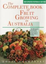 The Complete Book of Fruit Growing in Australia : Over 200 Temperate and Subtropical Fruits, Nuts and Berries to Grow in Gardens, Farms or Orchards - Louis Glowinski