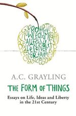 The Form of Things : Essays on Life, Ideas and Liberty - A. C. Grayling