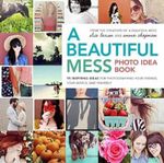 A Beautiful Mess Photo Idea Book : 95 Inspiring Ideas for Photographing Your Friends, Your World, and Yourself - Elsie Larson