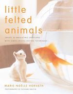 Little Felted Animals : Create 16 Irresistible Creatures with Simple Needle-felting Techniques - Marie-Noelle Horvath