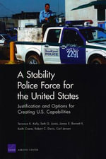 A Stability Police Force for the United States: Justification and Options for Creating U.S. Capabilities Terrence K. Kelly, Seth G. Jones, Keith Crane and James E. Barnett