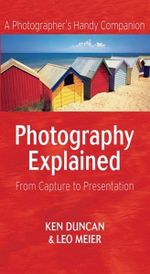 Photography Explained : From Capture to Presentation - Ken Duncan