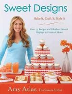 Sweet Designs : Bake It, Craft It, Style It - Amy Atlas