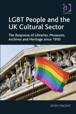 LGBT People and the UK Cultural Sector : The Response of Libraries, Museums, Archives and Heritage since 1950 - John Vincent