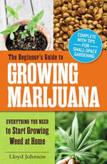 The Beginner's Guide to Growing Marijuana : Everything You Need to Start Growing Weed at Home - Lloyd Johnson