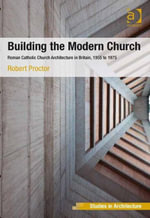 Building the Modern Church : Roman Catholic Church Architecture in Britain, 1955 to 1975 - Robert Proctor