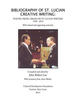 BIBLIOGRAPHY OF ST. LUCIAN CREATIVE WRITING : POETRY, PROSE, DRAMA BY ST. LUCIAN WRITERS 1948-2013 - John Robert Lee