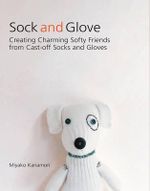 Sock and Glove : Creating Charming Softly Friends from Cast-off Socks and Gloves : Creating Charming Softly Friends from Cast-off Socks and Gloves - Miyako Kanamori