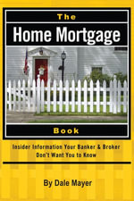The Home Mortgage Book : Insider Information Your Banker & Broker Don't Want You to Know - Dale Mayer