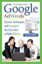 The Complete Guide to Google AdWords : Secrets, Techniques, and Strategies You Can Learn to Make Millions - Lambert Larisa