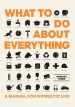 What to Do About Everything : A Manual for Domestic Life - Barbara Toner