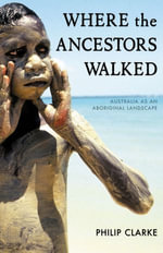 Where the Ancestors Walked : Australia as an Aboriginal Landscape - Philip Clarke