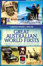 Great Australian World Firsts : The Things We Made, the Things We Did - Chrystopher J. Spicer