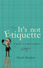It's Not Etiquette : A Guide To Modern Manners - David Meagher