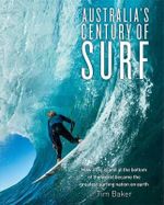 Australia's Century of Surf : How a Big Island at the Bottom of the World Became the Greatest Surfing Nation on Earth - Tim Baker