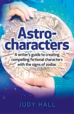 Astro-Characters : A Writer's Guide to Creating Compelling Fictional Characters With the Signs of Zodiac - Judy Hall