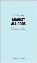 Against All Gods : Six Polemics on Religion and an Essay on Kindness - A. C. Grayling