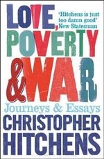 Love, Poverty and War : Journeys and Essays - Christopher Hitchens