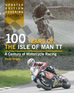 100 Years of the Isle of Man TT : A Century of Motorcycle Racing - Updated Edition covering 2007 - 2012 - David Wright