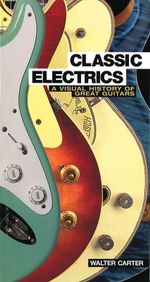 Classic Electrics : A Visual History of Great Guitars - Walter Carter