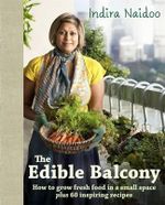 The Edible Balcony : How to Grow Fresh Food in a Small Space Plus 60 Inspiring Recipes - Indira Naidoo