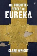 The Forgotten Rebels of Eureka : Shortlisted for the 2014 Stella Prize - Clare Wright