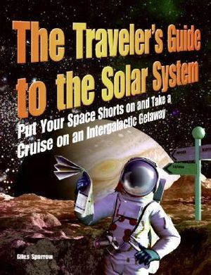 The Traveler's Guide to the Solar System: Put Your Space Shorts on and Take a Cruise on an Intergalactic Getaway Giles Sparrow
