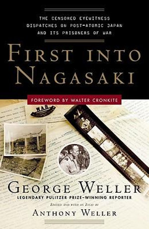 First Into Nagasaki: The Censored Eyewitness Dispatches on Post-Atomic Japan and Its Prisoners of War George Weller and Anthony Weller