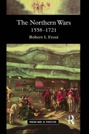 The Northern Wars: War, State and Society in Northeastern Europe, 1558 - 1721 Robert I. Frost
