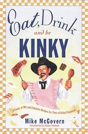 Eat, Drink and Be Kinky: A Feast of Wit and Fabulous Recipes for Fans of Kinky Friedman Mike McGovern and Kinky Friedman