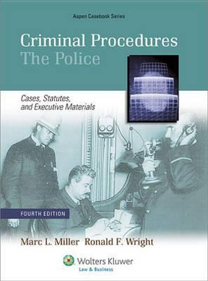 Criminal Procedures: The Police - Cases, Statutes and Executive Materials, Fourth Edition Marc L. Miller and Ronald F. Wright