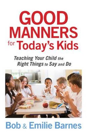 Good Manners for Today's Kids: Teaching Your Child the Right Things to Say and Do Bob Barnes and Emilie Barnes