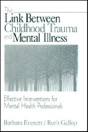 The Link Between Childhood Trauma and Mental Illness: Effective Interventions for Mental Health Professionals Barbara Everett and Ruth Gallop