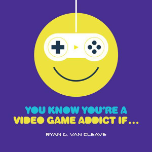 You Know You're a Video Game Addict If... Ryan G. Van Cleave