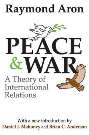 Peace and War: A Theory of International Relations Raymond Aron, Daniel J. Mahoney and Brian C. Anderson