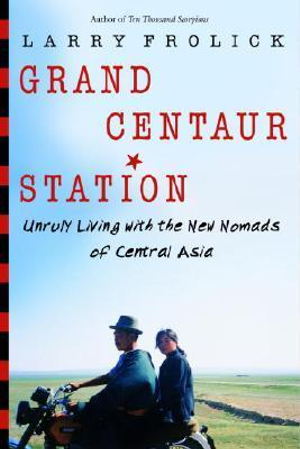 Grand Centaur Station: Unruly Living With the New Nomads of Central Asia Larry Frolick