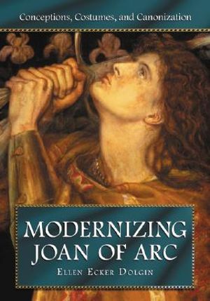 Modernizing Joan of Arc: Conceptions, Costumes, and Canonization Ellen Ecker Dolgin