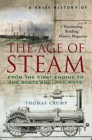 A Brief History of the Age of Steam: From the First Engine to the Boats and Railways Thomas Crump