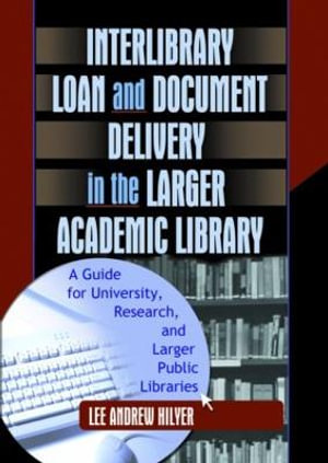 Interlibrary Loan and Document Delivery in the Larger Academic Library: A Guide for University, Research, and Larger Public Libraries Lee Andrew Hilyer