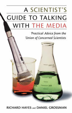 A Scientist's Guide To Talking With The Media: Practical Advice from the Union of Concerned Scientists Richard Hayes and Daniel Grossman