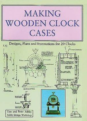 Wooden Clock Cases : Designs, Plans and Instructions for 20 Clocks 