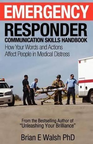 Emergency Responder Communication Skills Handbook: How Your Words and Actions Affect People in Medical Distress Brian E Walsh