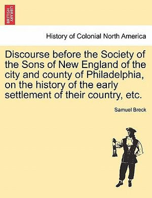 Discourse before the Society of the Sons of New England of the city and county of Philadelphia, on the history of the early settlement of their country, etc. Samuel. Breck
