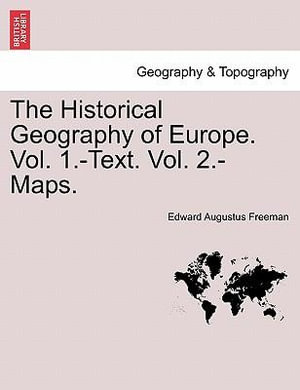The Historical Geography of Europe. Vol. 1.-Text. Vol. 2.-Maps. Edward Augustus Freeman