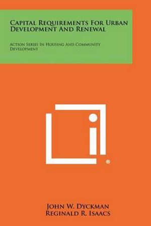 Capital Requirements for Urban Development and Renewal (Action Series in Housing and Community Development) John W., and Reginald R. Issacs Dyckman