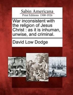 War Inconsistent with the Religion of Jesus Christ: As It Is Inhuman, Unwise, and Criminal David Low Dodge