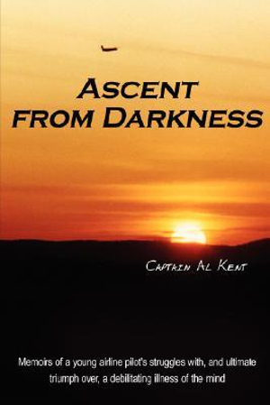 Ascent from Darkness:Memoirs of a young airline pilot's struggles with, and ultimate triumph over, a debilitating illness of the mind Captain Al Kent